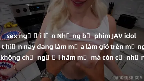sex người lớn Những bộ phim JAV idol không che hot nhất hiện nay đang làm mưa làm gió trên mạng, hấp dẫn không chỉ người hâm mộ mà còn cả những ai mới tìm hiểu về thể loại này!