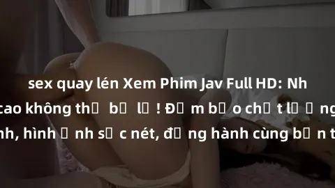 sex quay lén Xem Phim Jav Full HD: Những bộ phim đỉnh cao không thể bỏ lỡ! Đảm bảo chất lượng ổn định, hình ảnh sắc nét, đồng hành cùng bạn trong những giây phút thư giãn!