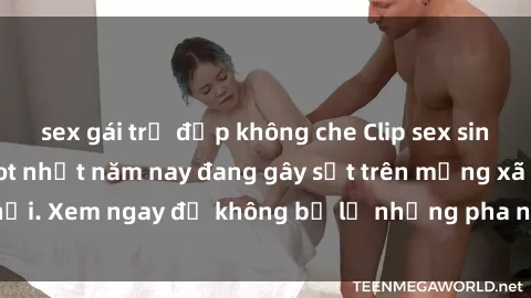 sex gái trẻ đẹp không che Clip sex sinh viên mới nhất hot nhất năm nay đang gây sốt trên mạng xã hội. Xem ngay để không bỏ lỡ những pha nóng không thể bỏ qua!