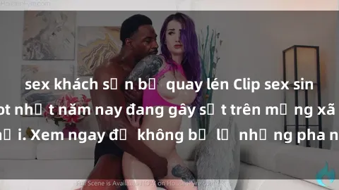 sex khách sạn bị quay lén Clip sex sinh viên mới nhất hot nhất năm nay đang gây sốt trên mạng xã hội. Xem ngay để không bỏ lỡ những pha nóng không thể bỏ qua!