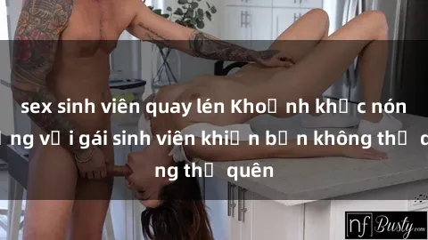sex sinh viên quay lén Khoảnh khắc nóng bỏng với gái sinh viên khiến bạn không thể quên