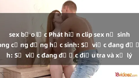 sex bạo lực Phát hiện clip sex nữ sinh gây chấn động trong cộng đồng học sinh: Sự việc đang được điều tra và xử lý