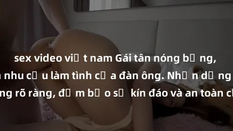 sex video việt nam Gái tân nóng bỏng, dâm đãng thỏa mãn nhu cầu làm tình của đàn ông. Nhận dạng không rõ ràng, đảm bảo sự kín đáo và an toàn cho trải nghiệm tuyệt vời.