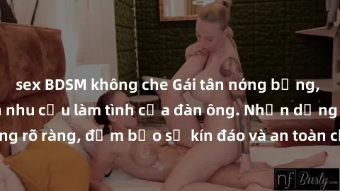 sex BDSM không che Gái tân nóng bỏng, dâm đãng thỏa mãn nhu cầu làm tình của đàn ông. Nhận dạng không rõ ràng, đảm bảo sự kín đáo và an toàn cho trải nghiệm tuyệt vời.