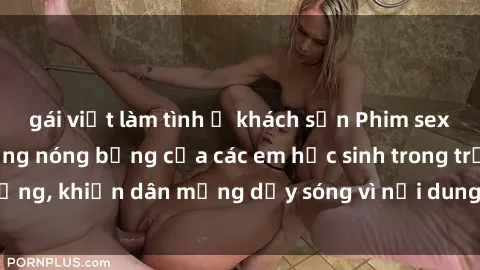 gái việt làm tình ở khách sạn Phim sex học sinh: Hành động nóng bỏng của các em học sinh trong trường, khiến dân mạng dậy sóng vì nội dung gợi cảm và kích thích.