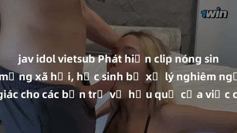 jav idol vietsub Phát hiện clip nóng sinh viên gây sốt trên mạng xã hội, học sinh bị xử lý nghiêm ngặt. Đây là cảnh giác cho các bạn trẻ về hậu quả của việc chia sẻ thông tin trái phép trên internet.