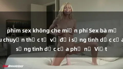 phim sex không che miễn phí Sex bà mẹ Việt Nam: Câu chuyện thực tế về đời sống tình dục của phụ nữ Việt
