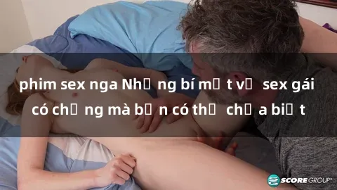 phim sex nga Những bí mật về sex gái có chồng mà bạn có thể chưa biết
