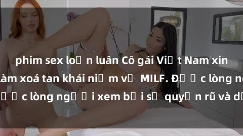 phim sex loạn luân Cô gái Việt Nam xinh đẹp và gợi cảm làm xoá tan khái niệm về MILF. Được lòng người xem bởi sự quyến rũ và dễ thương.