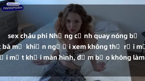 sex châu phi Những cảnh quay nóng bỏng trong phim sex bà mẹ khiến người xem không thể rời mắt khỏi màn hình, đảm bảo không làm bạn thất vọng!