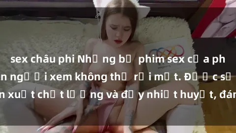 sex châu phi Những bộ phim sex của phụ nữ lớn tuổi khiến người xem không thể rời mắt. Được sản xuất chất lượng và đầy nhiệt huyết, đáng xem và trải nghiệm.
