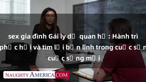 sex gia đình Gái ly dị quan hệ: Hành trình tự phục hồi và tìm lại bản lĩnh trong cuộc sống mới