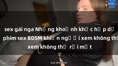 sex gái nga Những khoảnh khắc hấp dẫn trong bộ phim sex BDSM khiến người xem không thể rời mắt
