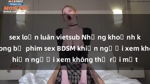 sex loạn luân vietsub Những khoảnh khắc hấp dẫn trong bộ phim sex BDSM khiến người xem không thể rời mắt