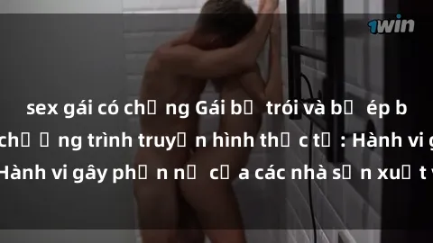 sex gái có chồng Gái bị trói và bị ép buộc làm tình trong chương trình truyền hình thực tế: Hành vi gây phẫn nộ của các nhà sản xuất và người xem.
