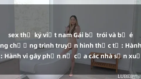 sex thư ký việt nam Gái bị trói và bị ép buộc làm tình trong chương trình truyền hình thực tế: Hành vi gây phẫn nộ của các nhà sản xuất và người xem.