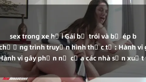 sex trong xe hơi Gái bị trói và bị ép buộc làm tình trong chương trình truyền hình thực tế: Hành vi gây phẫn nộ của các nhà sản xuất và người xem.