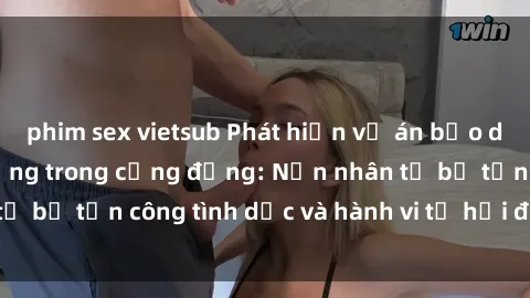 phim sex vietsub Phát hiện vụ án bạo dâm sex gây chấn động trong cộng đồng: Nạn nhân tố bị tấn công tình dục và hành vi tệ hại được tiết lộ