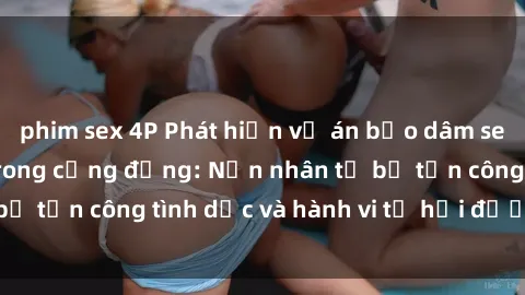 phim sex 4P Phát hiện vụ án bạo dâm sex gây chấn động trong cộng đồng: Nạn nhân tố bị tấn công tình dục và hành vi tệ hại được tiết lộ