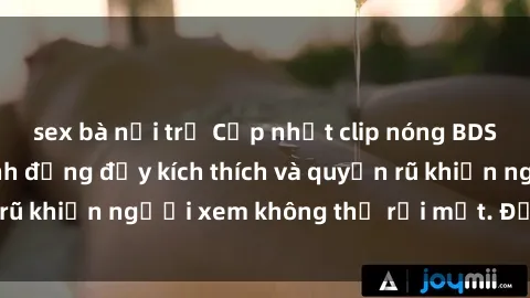 sex bà nội trợ Cập nhật clip nóng BDSM: Những pha hành động đầy kích thích và quyến rũ khiến người xem không thể rời mắt. Đừng bỏ lỡ!
