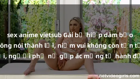 sex anime vietsub Gái bị hiếp dâm bạo lực: Nỗi đau không nói thành lời, niềm vui không còn tồn tại, người phụ nữ gặp ác mộng từ hành động độc ác của kẻ xấu.
