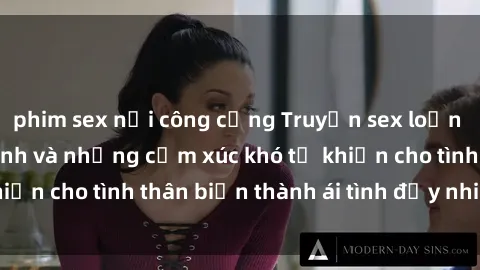 phim sex nơi công cộng Truyện sex loạn luân: Bí mật gia đình và những cảm xúc khó tả khiến cho tình thân biến thành ái tình đầy nhiệt huyết