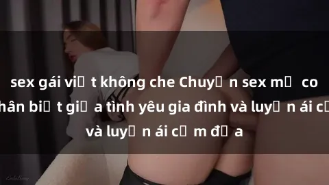 sex gái việt không che Chuyện sex mẹ con: Sự phân biệt giữa tình yêu gia đình và luyến ái cấm địa