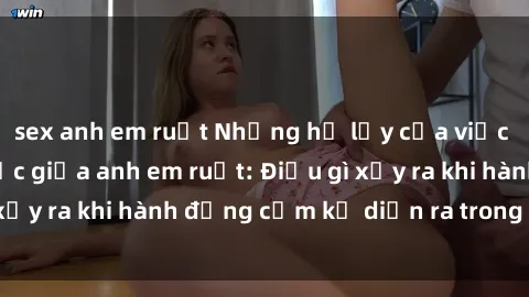 sex anh em ruột Những hệ lụy của việc có quan hệ tình dục giữa anh em ruột: Điều gì xảy ra khi hành động cấm kỵ diễn ra trong gia đình?