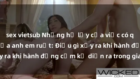 sex vietsub Những hệ lụy của việc có quan hệ tình dục giữa anh em ruột: Điều gì xảy ra khi hành động cấm kỵ diễn ra trong gia đình?