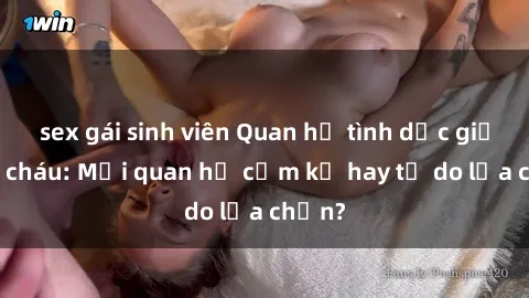 sex gái sinh viên Quan hệ tình dục giữa ông cháu: Mối quan hệ cấm kỵ hay tự do lựa chọn?