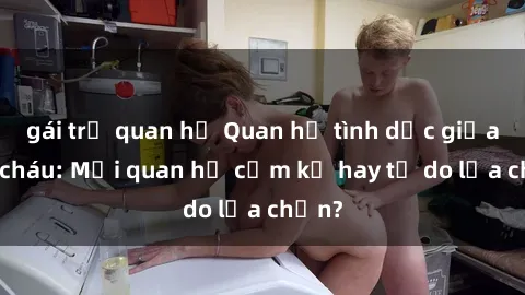 gái trẻ quan hệ Quan hệ tình dục giữa ông cháu: Mối quan hệ cấm kỵ hay tự do lựa chọn?