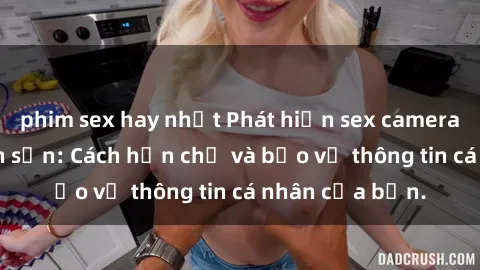phim sex hay nhất Phát hiện sex camera ẩn trong khách sạn: Cách hạn chế và bảo vệ thông tin cá nhân của bạn.
