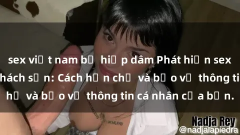 sex việt nam bị hiếp dâm Phát hiện sex camera ẩn trong khách sạn: Cách hạn chế và bảo vệ thông tin cá nhân của bạn.
