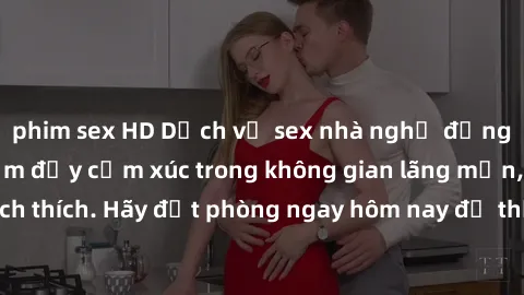 phim sex HD Dịch vụ sex nhà nghỉ đẳng cấp: Trải nghiệm đầy cảm xúc trong không gian lãng mạn, đầy kích thích. Hãy đặt phòng ngay hôm nay để thỏa mãn khát khao của bạn!