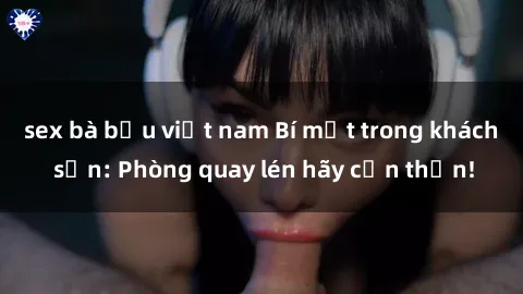 sex bà bầu việt nam Bí mật trong khách sạn: Phòng quay lén hãy cẩn thận!