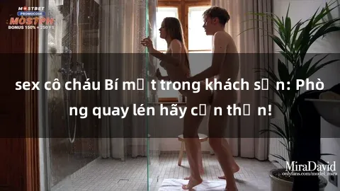 sex cô cháu Bí mật trong khách sạn: Phòng quay lén hãy cẩn thận!