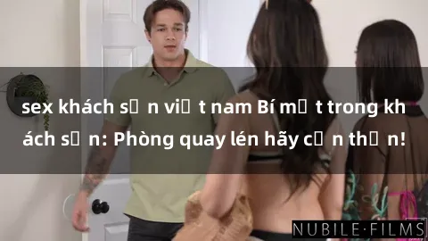 sex khách sạn việt nam Bí mật trong khách sạn: Phòng quay lén hãy cẩn thận!