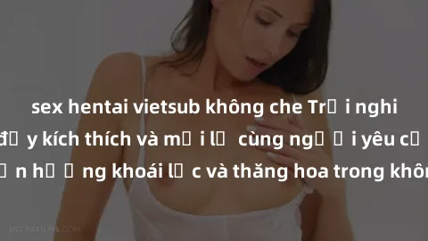 sex hentai vietsub không che Trải nghiệm sex phòng tắm đầy kích thích và mới lạ cùng người yêu của bạn! Tận hưởng khoái lạc và thăng hoa trong không gian tắm ấm áp và gợi cảm.