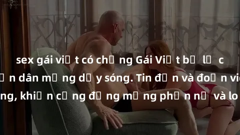 sex gái việt có chồng Gái Việt bị lộ clip sex, scandal khiến dân mạng dậy sóng. Tin đồn và đoạn video gây chấn động, khiến cộng đồng mạng phẫn nộ và lo lắng. Bi kịch ẩn sau bức màn đen tối của thế giớ