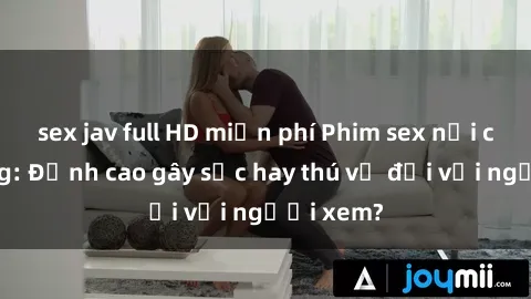 sex jav full HD miễn phí Phim sex nơi công cộng: Đỉnh cao gây sốc hay thú vị đối với người xem?