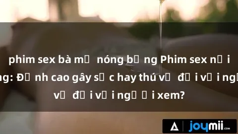 phim sex bà mẹ nóng bỏng Phim sex nơi công cộng: Đỉnh cao gây sốc hay thú vị đối với người xem?