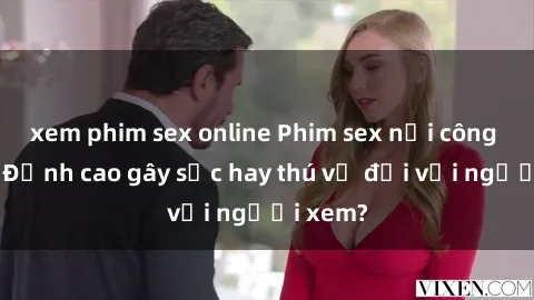 xem phim sex online Phim sex nơi công cộng: Đỉnh cao gây sốc hay thú vị đối với người xem?
