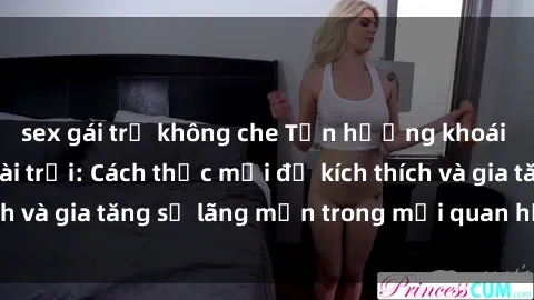 sex gái trẻ không che Tận hưởng khoái cảm với sex ngoài trời: Cách thức mới để kích thích và gia tăng sự lãng mạn trong mối quan hệ của bạn!
