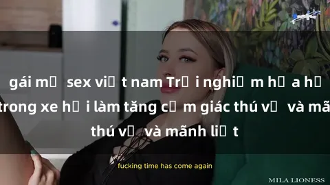 gái mỹ sex việt nam Trải nghiệm hứa hẹn: Sex trong xe hơi làm tăng cảm giác thú vị và mãnh liệt