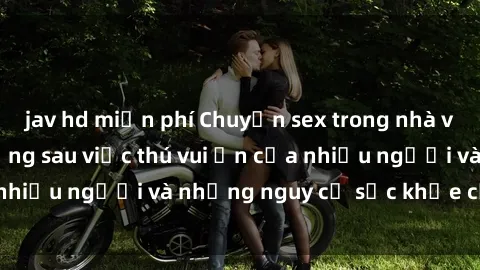 jav hd miễn phí Chuyện sex trong nhà vệ sinh: Sự thật đằng sau việc thú vui ẩn của nhiều người và những nguy cơ sức khỏe cần lưu ý