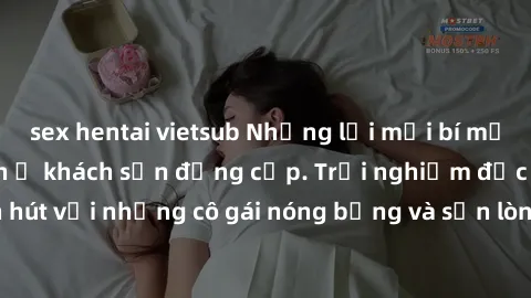 sex hentai vietsub Những lời mời bí mật: Gái Việt làm tình ở khách sạn đẳng cấp. Trải nghiệm độc đáo và cuốn hút với những cô gái nóng bỏng và sẵn lòng thỏa mãn mọi nhu cầu của bạn.