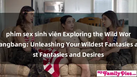 phim sex sinh viên Exploring the Wild World of Sex Gangbang: Unleashing Your Wildest Fantasies and Desires