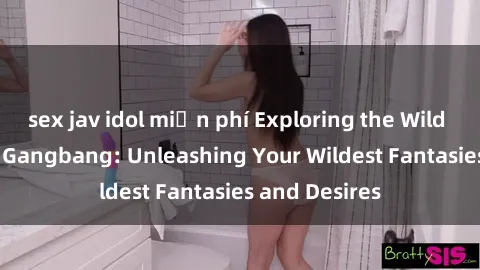 sex jav idol miễn phí Exploring the Wild World of Sex Gangbang: Unleashing Your Wildest Fantasies and Desires