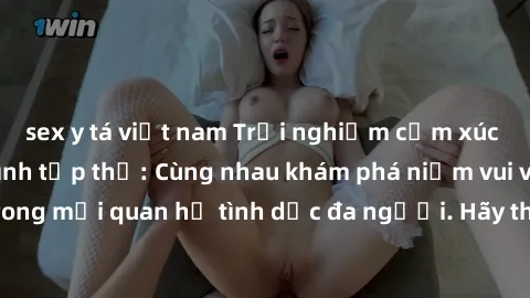 sex y tá việt nam Trải nghiệm cảm xúc mới mẻ với làm tình tập thể: Cùng nhau khám phá niềm vui và sự mãnh liệt trong mối quan hệ tình dục đa người. Hãy thử ngay để biết cảm giác thú vị này!