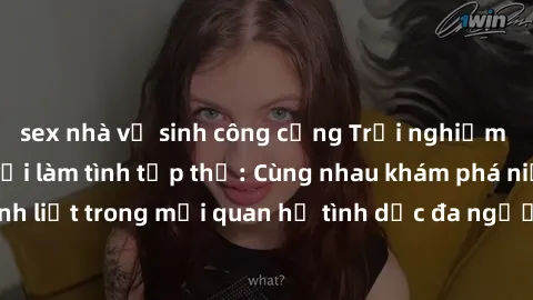 sex nhà vệ sinh công cộng Trải nghiệm cảm xúc mới mẻ với làm tình tập thể: Cùng nhau khám phá niềm vui và sự mãnh liệt trong mối quan hệ tình dục đa người. Hãy thử ngay để biết cảm giác thú vị này!